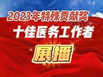 专题视频┃榜样力量：2023年特殊贡献奖、十佳医务工作者展播
